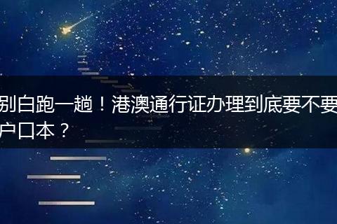 别白跑一趟！港澳通行证办理到底要不要户口本？