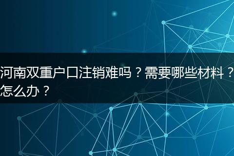 河南双重户口注销难吗？需要哪些材料？怎么办？