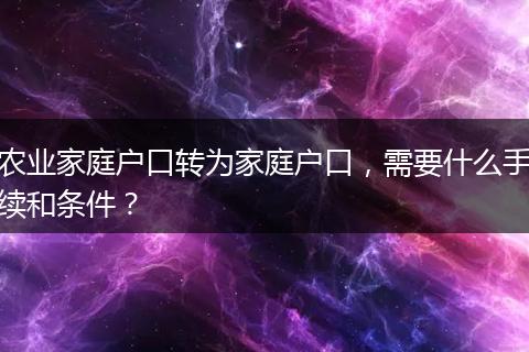 农业家庭户口转为家庭户口，需要什么手续和条件？