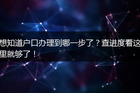 想知道户口办理到哪一步了？查进度看这里就够了！