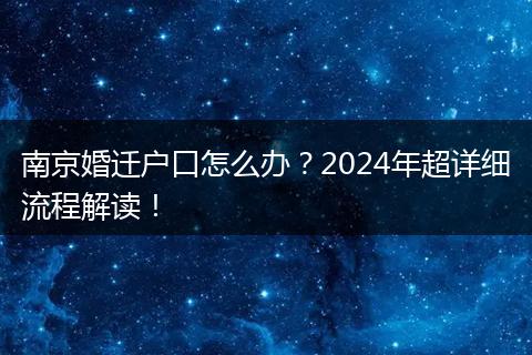 南京婚迁户口怎么办？2024年超详细流程解读！