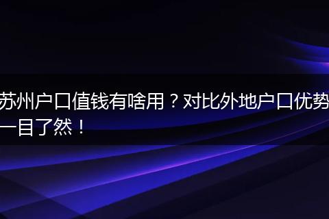 苏州户口值钱有啥用？对比外地户口优势一目了然！