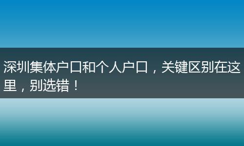 深圳集体户口和个人户口，关键区别在这里，别选错！