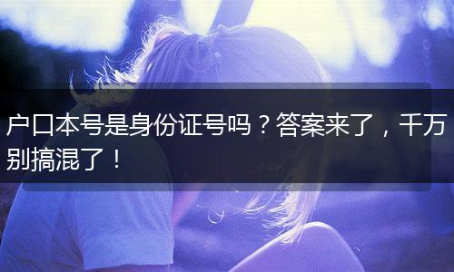 户口本号是身份证号吗？答案来了，千万别搞混了！