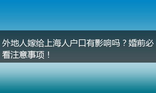 外地人嫁给上海人户口有影响吗?婚前必看注意事项!
