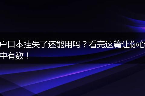 户口本挂失了还能用吗？看完这篇让你心中有数！