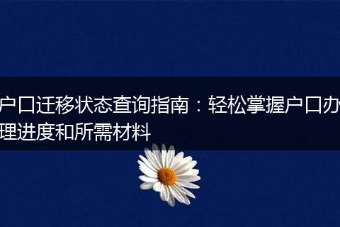 户口迁移状态查询指南：轻松掌握户口办理进度和所需材料