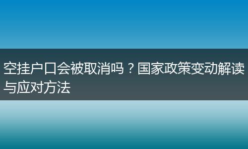空挂户口会被取消吗？国家政策变动解读与应对方法