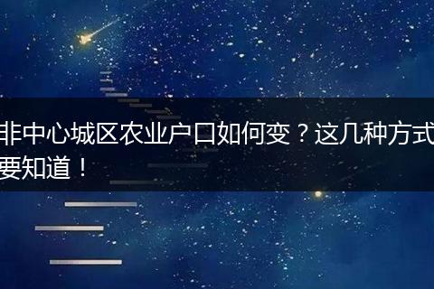 非中心城区农业户口如何变？这几种方式要知道！