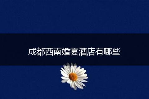 成都西南婚宴酒店有哪些