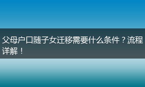 父母户口随子女迁移需要什么条件？流程详解！
