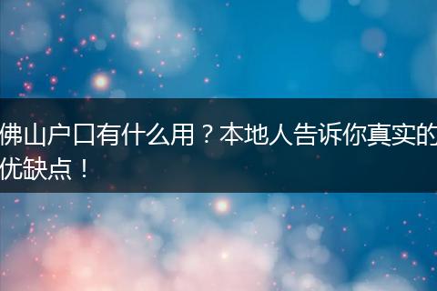 佛山户口有什么用？本地人告诉你真实的优缺点！