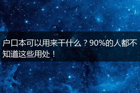 户口本可以用来干什么？90%的人都不知道这些用处！