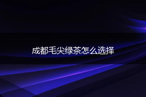 成都毛尖绿茶怎么选择