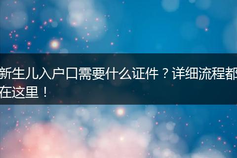 新生儿入户口需要什么证件？详细流程都在这里！