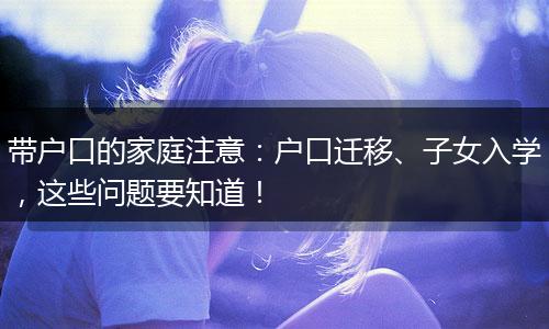 带户口的家庭注意：户口迁移、子女入学，这些问题要知道！