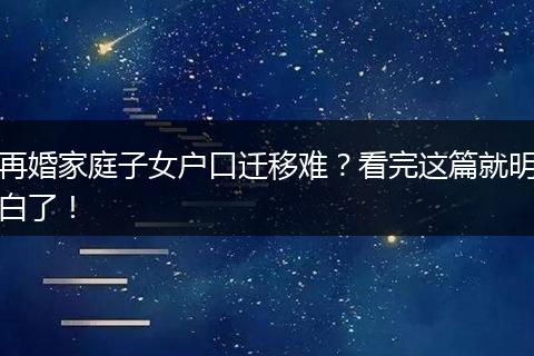 再婚家庭子女户口迁移难？看完这篇就明白了！