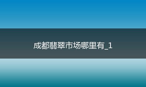 成都翡翠市场哪里有_1