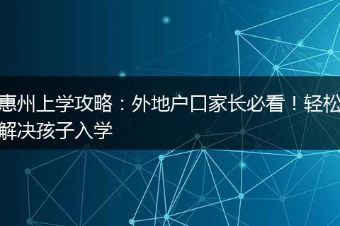 惠州上学攻略：外地户口家长必看！轻松解决孩子入学