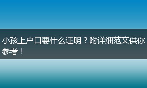 小孩上户口要什么证明？附详细范文供你参考！