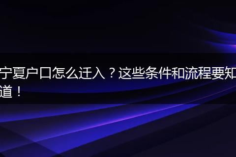 宁夏户口怎么迁入？这些条件和流程要知道！