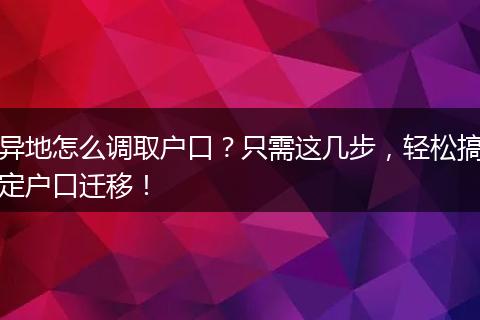 异地怎么调取户口？只需这几步，轻松搞定户口迁移！