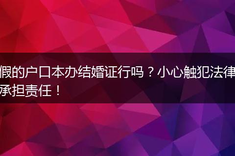 假的户口本办结婚证行吗？小心触犯法律承担责任！
