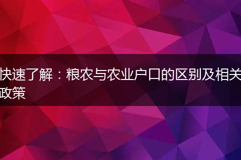 快速了解：粮农与农业户口的区别及相关政策