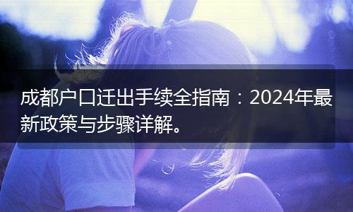 成都户口迁出手续全指南：2024年最新政策与步骤详解。