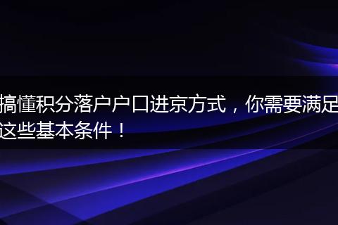 搞懂积分落户户口进京方式，你需要满足这些基本条件！
