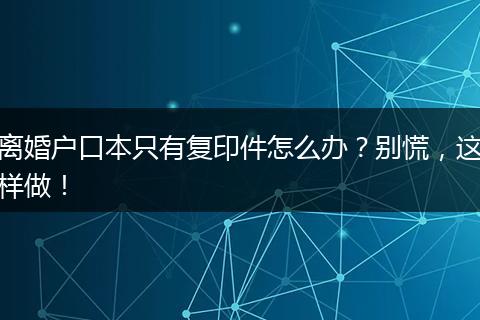 离婚户口本只有复印件怎么办?别慌,这样做!