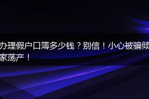 办理假户口簿多少钱？别信！小心被骗倾家荡产！