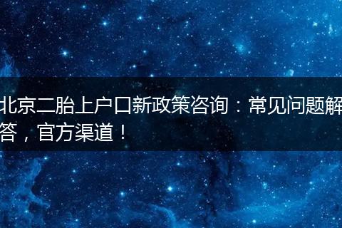 北京二胎上户口新政策咨询:常见问题解答,官方渠道!
