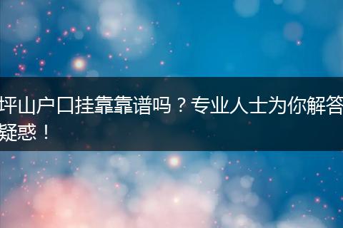 坪山户口挂靠靠谱吗?专业人士为你解答疑惑!