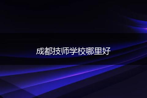 成都技师学校哪里好