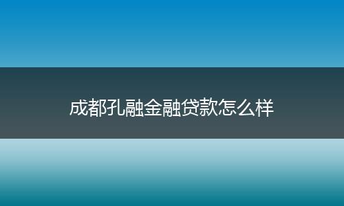 成都孔融金融贷款怎么样