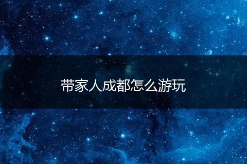 带家人成都怎么游玩