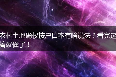 农村土地确权按户口本有啥说法？看完这篇就懂了！