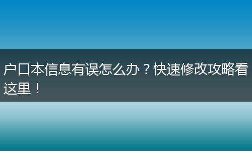 户口本信息有误怎么办？快速修改攻略看这里！