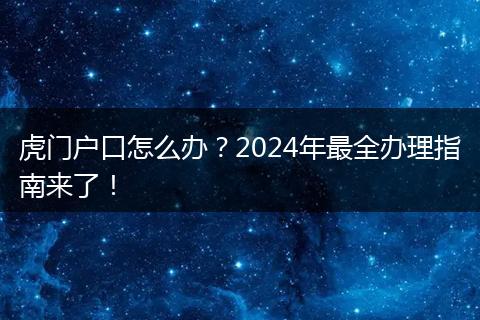 虎门户口怎么办?2024年最全办理指南来了!