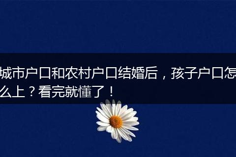 城市户口和农村户口结婚后，孩子户口怎么上？看完就懂了！