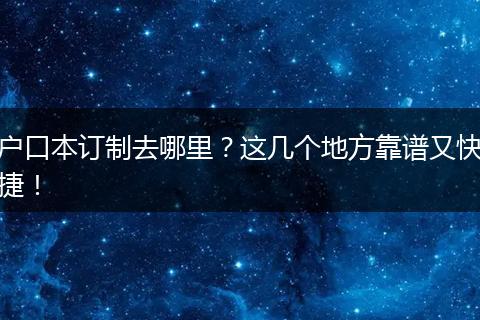 户口本订制去哪里？这几个地方靠谱又快捷！