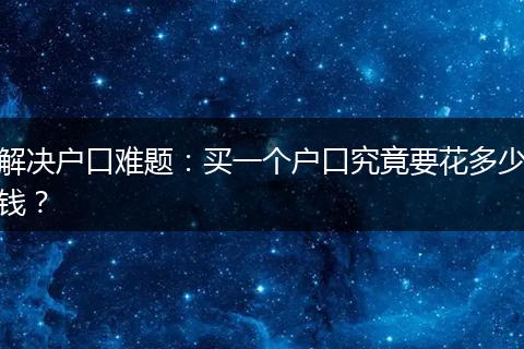 解决户口难题：买一个户口究竟要花多少钱？