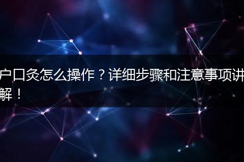 户口灸怎么操作？详细步骤和注意事项讲解！