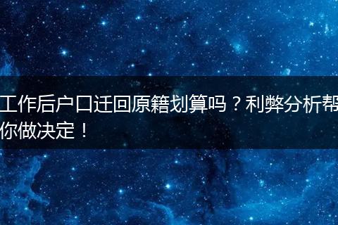 工作后户口迁回原籍划算吗？利弊分析帮你做决定！