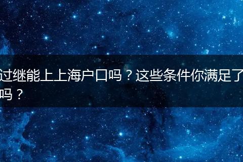 过继能上上海户口吗?这些条件你满足了吗?