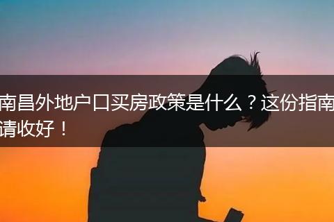 南昌外地户口买房政策是什么？这份指南请收好！