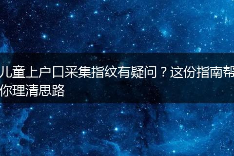 儿童上户口采集指纹有疑问?这份指南帮你理清思路