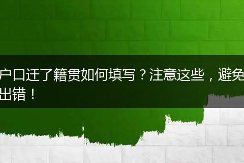 户口迁了籍贯如何填写?注意这些,避免出错!
