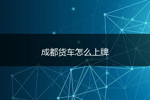 成都货车怎么上牌